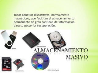 Todos aquellos dispositivos, normalmente
magnéticos, que facilitan el almacenamiento
permanente de gran cantidad de información
para su posterior recuperación.
 