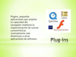 Plugins, pequeñas
aplicaciones que amplían
la capacidad del
navegador mediante la
implementación de nuevas
características
(normalmente más
dinámicas) a otras
aplicaciones de software.
 