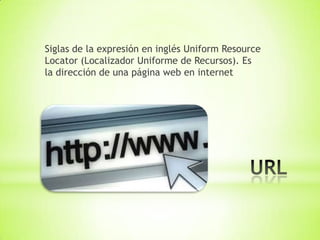 Siglas de la expresión en inglés Uniform Resource
Locator (Localizador Uniforme de Recursos). Es
la dirección de una página web en internet
 