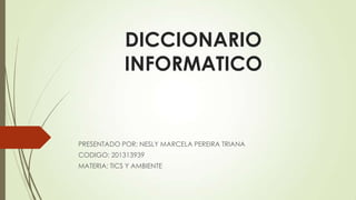DICCIONARIO
INFORMATICO
PRESENTADO POR: NESLY MARCELA PEREIRA TRIANA
CODIGO: 201313939
MATERIA: TICS Y AMBIENTE
 