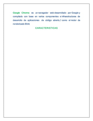 Google Chrome: es un navegador web desarrollado por Google y
compilado con base en varios componentes e infraestructuras de
desarrollo de aplicaciones de código abierto,1 como el motor de
renderizado Blink
CARACTERISTICAS
 
