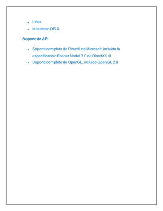  Linux
 MacintoshOS X
Soporte de API
 Soporte completo de DirectX de Microsoft,incluida la
especificaciónShaderModel3.0 de DirectX 9.0
 Soporte completo de OpenGL,incluido OpenGL 2.0
 