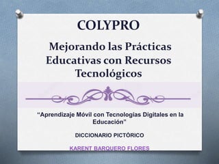 COLYPRO
Mejorando las Prácticas
Educativas con Recursos
Tecnológicos
“Aprendizaje Móvil con Tecnologías Digitales en la
Educación”
DICCIONARIO PICTÓRICO
KARENT BARQUERO FLORES
 