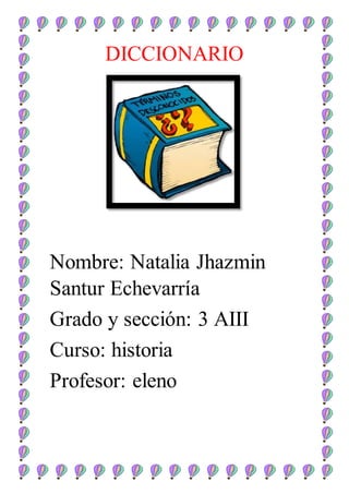 DICCIONARIO
Nombre: Natalia Jhazmin
Santur Echevarría
Grado y sección: 3 AIII
Curso: historia
Profesor: eleno
 