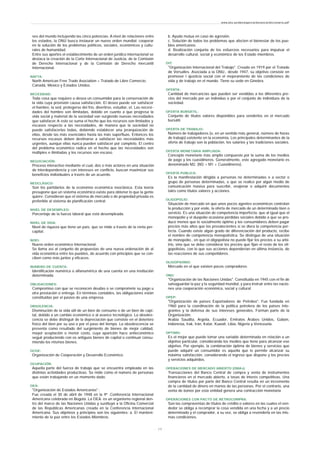 ses del mundo incluyendo las cinco potencias. A nivel de relaciones entre
los estados, la ONU busca instaurar un nuevo orden mundial; cooperar
en la solución de los problemas políticos, sociales, económicos y cultu-
rales de humanidad.
Entre sus aportes el establecimiento de un orden jurídico internacional se
destaca la creación de la Corte Internacional de Justicia, de la Comisión
de Derecho Internacional y de la Comisión de Derecho mercantil
Internacional.
NAFTA:
North American Free Trade Asociation = Tratado de Libre Comercio:
Canadá, México y Estados Unidos.
NECESIDAD:
Toda cosa que requiere o desea un consumidor para la conservación de
la vida cuya provisión causa satisfacción. El deseo puede ser satisfacer
el hambre, la sed, protegerse del frío, divertirse, estudiar, et. Las necesi-
dades del hombre son ilimitadas, debido en cuanto a que progresa la
vida social y material de la sociedad van surgiendo nuevas necesidades
que satisfacer.A esto se suma el hecho que los recursos son limitados y
escasos respecto a las necesidades, de manera que la sociedad no
puede satisfacerlas todas, debiendo establecer una jerarquización de
ellas, desde las más esenciales hasta las más superfluas. Entonces los
recursos escasos deben destinarse a satisfacer las necesidades más
urgentes, aunque ellas nunca pueden satisfacer por completo. El centro
del problema económico radica en el hecho que las necesidades son
múltiples e ilimitadas y los recursos son escaso.
NEGOCIACIÓN:
Proceso interactivo mediante el cual, dos o más actores en una situación
de interdependencia y con intereses en conflicto, buscan maximizar sus
beneficios individuales a través de un acuerdo.
NEOCLÁSICO:
Son los partidarios de la economía económica neoclásica. Esta teoría
presupone que un sistema económico existe para obtener lo que la gente
quiere. Consideran que el sistema de mercado o de propiedad privada es
preferible al sistema de planificación central.
NIVEL DE DESEMPLEO:
Porcentaje de la fuerza laboral que está desempleada.
NIVEL DE VIDA:
Nivel de riqueza que tiene un país, que se mide a través de la renta per-
capitat.
NOEI:
Nuevo orden económico Internacional.
Se llama así al conjunto de propuestas de una nueva ordenación de al
vida económica entre los pueblos, de acuerdo con principios que se con-
ciben como más juntos y eficaces.
NUMERO DE CUENTA:
Identificación numérica o alfanumérica de una cuenta en una institución
determinada.
OBLIGACIONES:
Compromiso con que se reconocen deudas o se compromete su pago u
otra prestación o entrega. En términos contables, las obligaciones están
constituidas por el pasivo de una empresa.
OBSOLENCIA:
Disminución de la vida útil de un bien de consumo o de un bien de capi-
tal, debido a un cambio económico o al avance tecnológico. La obsoles-
cencia se debe distinguir de la depreciación que consiste en el deterioro
físico del bien por su uso o por el paso del tiempo. La obsolescencia se
presenta como resultado del surgimiento de bienes de mejor calidad,
mayor aceptación o menor costo, cuya aparición hace antieconómico
seguir produciendo con os antiguos bienes de capital o continuar consu-
miendo los mismos bienes.
OCDE:
Organización de Cooperación y Desarrollo Económico.
OCUPACIÓN:
Aquella parte del fuerza de trabajo que se encuentra empleada en las
distintas actividades productivas. Se mide como el número de personas
que están trabajando en un momento dado.
OEA:
"Organización de Estados Americanos" :
Fue creada el 30 de abril de 1948 en la 9ª .Conferencia Internacional
Americana celebrada en Bogotá. La OEA. es un organismo regional den-
tro del marco de las Naciones Unidas y sustituyó a la Oficina Comercial
de las Repúblicas Americanas creada en la Conferencia Internacional
Americana. Sus objetivos y principios son los siguientes: a. El manteni-
miento de la paz entre los Estados Miembros.
b. Ayuda mutua en caso de agresión.
c. Solución de todos los problemas que afecten el bienestar de los pue-
blos americanos.
d. Realización conjunta de los esfuerzos necesarios para impulsar el
desarrollo cultural, social y económico de los Estado miembros.
OIT:
"Organización Internacional del Trabajo". Creada en 1919 por el Tratado
de Versalles. Asociada a la ONU., desde 1947, su objetivo consiste en
promover l ajusticia social con el mejoramiento de las condiciones de
vida y de trabajo en el mundo. Tiene su sede en Ginebra.
OFERTA:
Cantidad de mercancías que pueden ser vendidas a los diferentes pre-
cios del mercado por un individuo o por el conjunto de individuos de la
sociedad.
OFERTA BURSÁTIL:
Conjunto de títulos valores disponibles para venderlos en el mercado
bursátil.
OFERTA DE TRABAJO:
Número de trabajadores (o, en un sentido más general, número de horas
de trabajo) existente en la economía, Los principales determinantes de la
oferta de trabajo son la población, los salarios y las tradiciones sociales.
OFERTA MONETARIA AMPLIADA:
Concepto monetario más amplio compuesto por la suma de los medios
de pago y los cuasidineros. Generalmente, este agregado monetario es
denominado M2. (M2 = M1 + Cuasidineros).
OFERTA PUBLICA:
Es la manifestación dirigida a personas no determinadas o a sector o
grupo de personas determinadas, o que se realice por algún medio de
comunicación masiva para suscribir, enajenar o adquirir documentos
tales como títulos valores y acciones.
OLIGOPOLIO:
Situación de mercado en que unos pocos agentes económicos controlan
la producción y por ende, la oferta de mercado de un determinado bien o
servicio. Es una situación de competencia imperfecta, que al igual que el
monopolio y el duopolio ocasiona pérdidas sociales debido a que se pro-
duce menos que lo socialmente óptimo y los consumidores deben pagar
precios más altos que los prevalecientes si se diera la competencia per-
fecta. Cuando existe algún grado de diferenciación del producto, recibe
el nombre de competencia monopolística. Se distingue de una situación
de monopolio., en que el oligopolista no puede fijar los precios a su arbi-
trio, sino que se debe considerar los precios que fijan el resto de los oli-
gopolistas, con lo que sus acciones dependerían en última instancia, de
las reacciones de sus competidores.
OLIGOPSONIO:
Mercado en el que existen pocos compradores.
ONU:
"Organización de las Naciones Unidas". Constituida en 1945 con el fin de
salvaguardar la paz y la seguridad mundial, y para instruir entre las nacio-
nes una cooperación económica, social y cultural.
OPEP:
"Organización de países Exportadores de Petróleo". Fue fundada en
1960 para la coordinación de la política petrolera de los países inte-
grantes y la defensa de sus intereses generales. Forman parte de la
Organización:
Arabia Saudita, Argelia, Ecuador, Emiratos Árabes Unidos, Gabón,
Indonesia, Irak, Irán, Katar, Kuwait, Libia, Nigeria y Venezuela.
OPTIMO:
Es el mejor que puede tomar una variable determinada en relación a un
objetivo particular, considerando los medios que tiene para alcanzar ese
objetivo. Por ejemplo, la combinación óptima de bienes y servicios que
puede adquirir un consumidor es aquella que le permite alcanzar su
máxima satisfacción, considerando el ingreso que dispone y los precios
y servicios adquiridos.
OPERACIONES DE MERCADO ABIERTO (OMAS):
Transacciones del Banco Central de compra y venta de instrumentos
financieros en el mercado abierto, a tasas de interés competitivas. Una
compra de títulos por parte del Banco Central resulta en un incremento
de la cantidad de dinero en manos de las personas. Por el contrario, una
venta de bonos por esta entidad genera una contracción monetaria
OPERACIONES CON PACTO DE RETROCOMPRA:
Son las compraventas de títulos de crédito o valores en las cuales el ven-
dedor se obliga a recomprar la cosa vendida en una fecha y a un precio
determinado y el comprador, a su vez, se obliga a revenderla en las mis-
mas condiciones.
www.ehu.es/danielgarcia/docencia/diccionario.pdf
- 2 0 -
 