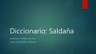Diccionario: Saldaña
BRANDON TORRES LOZANO
JOHN ALEXANDER CARDOZO
 
