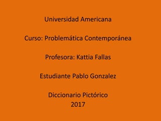 Universidad Americana
Curso: Problemática Contemporánea
Profesora: Kattia Fallas
Estudiante Pablo Gonzalez
Diccionario Pictórico
2017
 