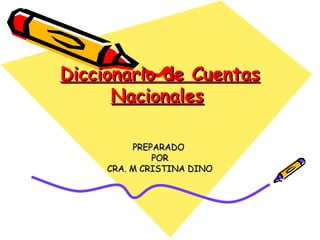 Diccionario de Cuentas Nacionales   PREPARADO  POR CRA. M CRISTINA DINO 