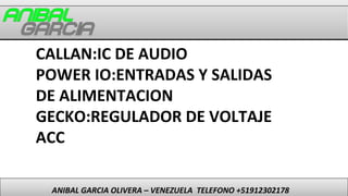 ANIBAL GARCIA OLIVERA – VENEZUELA TELEFONO +51912302178
CALLAN:IC DE AUDIO
POWER IO:ENTRADAS Y SALIDAS
DE ALIMENTACION
GEC...