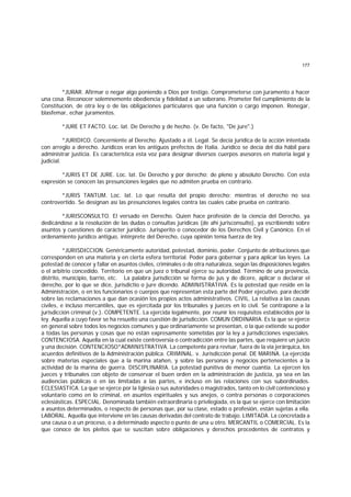 177
*JURAR. Afirmar o negar algo poniendo a Dios por testigo. Comprometerse con juramento a hacer
una cosa. Reconocer solemnemente obediencia y fidelidad a un soberano. Prometer fiel cumplimiento de la
Constitución, de otra ley o de las obligaciones particulares que una función o cargo imponen. Renegar,
blasfemar, echar juramentos.
*JURE ET FACTO. Loc. lat. De Derecho y de hecho. (v. De facto, "De jure".)
*JURIDICO. Concerniente al Derecho. Ajustado a él. Legal. Se decía jurídica de la acción intentada
con arreglo a derecho. Jurídicos eran los antiguos prefectos de Italia. Jurídico se decía del día hábil para
administrar justicia. Es característica esta voz para designar diversos cuerpos asesores en materia legal y
judicial.
*JURIS ET DE JURE. Loc. lat. De Derecho y por derecho; de pleno y absoluto Derecho. Con esta
expresión se conocen las presunciones legales que no admiten prueba en contrario.
*JURIS TANTUM. Loc. lat. Lo que resulta del propio derecho; mientras el derecho no sea
controvertido. Se designan así las presunciones legales contra las cuales cabe prueba en contrario.
*JURISCONSULTO. El versado en Derecho. Quien hace profesión de la ciencia del Derecho, ya
dedicándose a la resolución de las dudas o consultas jurídicas (de ahí jurisconsulto), ya escribiendo sobre
asuntos y cuestiones de carácter jurídico. Jurisperito o conocedor de los Derechos Civil y Canónico. En el
ordenamiento jurídico antiguo, intérprete del Derecho, cuya opinión tenía fuerza de ley.
*JURISDICCION. Genéricamente autoridad, potestad, dominio, poder. Conjunto de atribuciones que
corresponden en una materia y en cierta esfera territorial. Poder para gobernar y para aplicar las leyes. La
potestad de conocer y fallar en asuntos civiles, criminales o de otra naturaleza, según las disposiciones legales
o el arbitrio concedido. Territorio en que un juez o tribunal ejerce su autoridad. Término de una provincia,
distrito, municipio, barrio, etc. La palabra jurisdicción se forma de jus y de dicere, aplicar o declarar el
derecho, por lo que se dice, jurisdictio o jure dicendo. ADMINISTRATIVA. Es la potestad que reside en la
Administración, o en los funcionarios o cuerpos que representan esta parte del Poder ejecutivo, para decidir
sobre las reclamaciones a que dan ocasión los propios actos administrativos. CIVIL. La relativa a las causas
civiles, e incluso mercantiles, que es ejercitada por los tribunales y jueces en lo civil. Se contrapone a la
jurisdicción criminal (v.). COMPETENTE. La ejercida legalmente, por reunir los requisitos establecidos por la
ley. Aquella a cuyo favor se ha resuelto una cuestión de jurisdicción. COMUN ORDINARIA. Es la que se ejerce
en general sobre todos los negocios comunes y que ordinariamente se presentan, o la que extiende su poder
a todas las personas y cosas que no están expresamente sometidas por la ley a jurisdicciones especiales.
CONTENCIOSA. Aquella en la cual existe controversia o contradicción entre las partes, que requiere un juicio
y una decisión. CONTENCIOSO*ADMINISTRATIVA. La competente para revisar, fuera de la vía jerárquica, los
acuerdos definitivos de la Administración pública. CRIMINAL. v. Jurisdicción penal. DE MARINA. La ejercida
sobre materias especiales que a la marina atañen, y sobre las personas y negocios pertenecientes a la
actividad de la marina de guerra. DISCIPLINARIA. La potestad punitiva de menor cuantía. La ejercen los
jueces y tribunales con objeto de conservar el buen orden en la administración de justicia, ya sea en las
audiencias públicas o en las limitadas a las partes, e incluso en las relaciones con sus subordinados.
ECLESIASTICA. La que se ejerce por la Iglesia o sus autoridades o magistrados, tanto en lo civil contencioso y
voluntario como en lo criminal, en asuntos espirituales y sus anejos, o contra personas o corporaciones
eclesiásticas. ESPECIAL. Denominada también extraordinaria o privilegiada, es la que se ejerce con limitación
a asuntos determinados, o respecto de personas que, por su clase, estado o profesión, están sujetas a ella.
LABORAL. Aquella que interviene en las causas derivadas del contrato de trabajo. LIMITADA. La concretada a
una causa o a un proceso, o a determinado aspecto o punto de una u otro. MERCANTIL o COMERCIAL. Es la
que conoce de los pleitos que se suscitan sobre obligaciones y derechos procedentes de contratos y
 