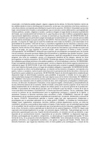 98
renunciado, o no haberlas podido adquirir, alguno o algunos de los demás. En Derecho Canónico, dentro de
los cabildos donde la renta se distribuye por la asistencia, acción que a los asistentes a las horas canónicas o
a los oficios divinos corresponde para distribuirse la parte de los ausentes. DE ASILO. Inmunidad o protección
legal, convencional entre Estados o consuetudinaria, que se concede a ciertos delincuentes o perseguidos por
motivos políticos, sociales, religiosos o raciales, cuando se refugian en lugar donde no alcanza la jurisdicción
del Estado, aun estando dentro del territorio de él; y que hoy día es tan sólo el edificio o propiedad de alguna
representación diplomática extranjera, o consular en extensión ya muy discutida. DE EXPORTACION. El de
carácter económico que los particulares pagan al Estado por la autorización que se les concede para la salida
de mercaderías destinadas a un país extranjero. DE GENTES. Para los romanos, y por oposición a su Derecho
peculiar, el conjunto de reglas que la razón ha establecido entre todos los hombres y son observadas en la
generalidad de los pueblos. Colección de leyes y costumbres reguladoras de las relaciones e intereses entre
las diversas naciones, en cuyo caso es sinónimo de Derecho Internacional Público (v.). DE IMPORTACION. El
impuesto, hecho efectivo en las aduanas, con el cual se gravan las mercaderías cuya entrada en el país está
sujeta a tal pago, sin cuyo requisito no pueden circular, salvo exponerse al comiso y multa o prisión
correspondiente. DE PATRONATO. Atribución que al patrono de una fundación corresponde para, de acuerdo
con los estatutos, presentar personas hábiles para los beneficios y capellanías que queden vacantes, y para
usar de los privilegios inherentes a tal calidad. Especialmente, aquel del cual gozaba la corona de España para
proponer una terna de candidatos, previa a la designación pontificia de los obispos, además de otras
prerrogativas en materia eclesiástica. DE PETICION. Facultad que algunas Constituciones conceden a todos
los ciudadanos para dirigir peticiones a los poderes públicos, en forma individual o colectiva. DE PROPIEDAD.
El que corresponde al dueño de una cosa para gozar, servirse y disponer de la misma según la conveniencia o
voluntad de aquél. DE REPETICION. El que tiene toda persona para reclamar lo pagado indebidamente por
error o por haberlo efectuado antes y en lugar del verdadero obligado o responsable. DE REPRESENTACION.
En una acepción se refiere a la facultad legal que, en relación con los menores e incapaces, corresponde a los
padres, tutores o curadores, tanto en juicio como fuera de él, para protección de los derechos e intereses de
los primeros y para cuidado de sus personas. DE RETENCION. Especie de derecho pignoraticio establecido por
disposición legal en determinadas ocasiones, para posibilitar al poseedor o tenedor de la cosa ajena el
conservarla hasta el pago de lo debido por ella o por alguna causa con la misma relacionada. DE TRABAJO o
DEL TRABAJO. Esta nueva rama de las ciencias jurídicas abarca el conjunto de normas positivas y doctrinas
referentes a las relaciones entre el capital y la mano de obra, entre empresarios y trabajadores (intelectuales,
técnicos, de dirección, fiscalización o manuales), en los aspectos legales, contractuales y consuetudinarios de
los dos elementos básicos de la economía; donde el Estado, como poder neutral y superior, ha de marcar las
líneas fundamentales de los derechos y deberes de ambas partes en el proceso general de la producción.
DIVINO. El procedente de modo directo de Dios, por la revelación o por ley natural, a través de lo que la
recta razón dicta a los hombres. ECLESIASTICO. Lo mismo que Derecho Canónico. Tal vez, sutilizando, cabría
reservar la primera de las denominaciones para la organización jerárquica y material de la Iglesia; y
denominar Canónico el Derecho normativo para sacerdotes y fieles. ECONOMICO. Colección de reglas
determinantes de las relaciones jurídicas originadas por la producción, circulación, distribución y consumo de
la riqueza. ESCRITO. Denominación aplicada a cuantas reglas han sido expresamente establecidas y
promulgadas por la autoridad valiéndose de un medio gráfico. ESPAÑOL. La totalidad de Constituciones,
códigos, leyes, reglamentos, ordenanzas, decretos, órdenes y demás disposiciones escritas, así como las
costumbres, prácticas y usos jurídicos observados en España. A tales fuentes, aun sin autoridad expresa legal
en la actualidad, han de sumarse la de aplicación que la jurisprudencia de los tribunales españoles implica; y
la de crítica, formación y teórica aportada por la doctrina de los autores hispánicos. ESTRICTO. Aquel cuya
expresión está tomada legalmente en su rigor, sin extensión alguna. EVENTUAL. Todo privilegio que sirve de
protección y garantía para una cosa. Especie de derecho próximo, en conexión con otro ya existente, o que
depende de un acontecimiento incierto Expectativa de un derecho. EXPRESO. La disposición legal que,
dictada y promulgada por los poderes competentes, es observada por la generalidad del pueblo. El texto
formal de la ley, no su proyecto o Derecho hipotético. FINANCIERO. Serie ordenada de normas científicas y
positivas referentes a la organización económica, a los gastos e ingresos del Estado. FISCAL. Rama del
Derecho Financiero, que regula las relaciones entre el erario público y los contribuyentes, a través de los
 