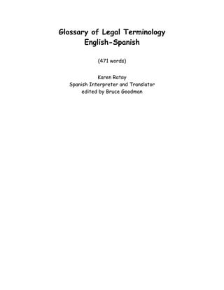 Glossary of Legal Terminology
English-Spanish
(471 words)
Karen Ratay
Spanish Interpreter and Translator
edited by Bruce Goodman
 