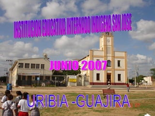 INSTITUCION EDUCATIVA INTERNADO INDIGENA SAN JOSE URIBIA -GUAJIRA JUNIO 2007 