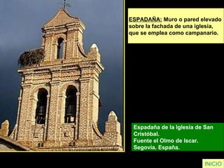 ESPADAÑA:  Muro o pared elevado  sobre la fachada de una iglesia,  que se emplea como campanario. Espadaña de la Iglesia de San  Cristóbal.  Fuente el Olmo de Iscar.  Segovia. España.   INICIO 