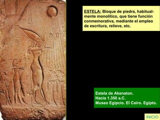 ESTELA:  Bloque de piedra, habitual- mente monolítico, que tiene función  conmemorativa, mediante el empleo  de escritura, relieve, etc. Estela de Akenaton.  Hacia 1.350 a.C.  Museo Egipcio. El Cairo. Egipto.   INICIO 