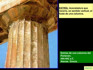 ESTRÍA:  Acanaladura que  recorre, en sentido vertical, el  fuste de una columna. Estrías de una columna del  Partenón.  444-442 a.C.  Atenas. Grecia.   INICIO 