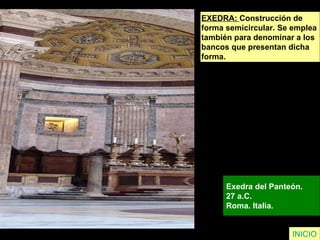 EXEDRA:  Construcción de  forma semicircular. Se emplea  también para denominar a los  bancos que presentan dicha  forma.   Exedra del Panteón.  27 a.C.  Roma. Italia.   INICIO 