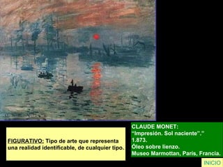 FIGURATIVO:  Tipo de arte que representa  una realidad identificable, de cualquier tipo. CLAUDE MONET:  “ Impresión. Sol naciente”.”  1.873.  Óleo sobre lienzo.  Museo Marmottan, París, Francia.   INICIO 