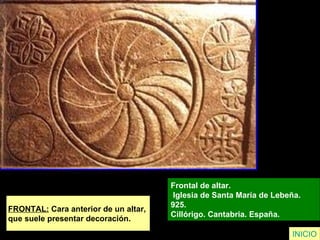 FRONTAL:  Cara anterior de un altar,  que suele presentar decoración. Frontal de altar. Iglesia de Santa María de Lebeña.  925.  Cillórigo. Cantabria. España.   INICIO 