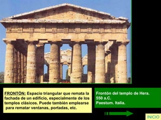 FRONTÓN:  Espacio triangular que remata la  fachada de un edificio, especialmente de los  templos clásicos. Puede también emplearse para rematar ventanas, portadas, etc. Frontón del templo de Hera.  550 a.C.  Paestum. Italia.   INICIO 