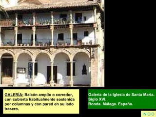 GALERÍA:  Balcón amplio o corredor,  con cubierta habitualmente sostenida  por columnas y con pared en su lado  trasero.   Galería de la Iglesia de Santa María.  Siglo XVI.  Ronda. Málaga. España.   INICIO 