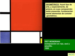 GEOMÉTRICO:  Aquel tipo de  arte, y especialmente, de  pintura, en cuya composición  están presentes, fundamental- mente elementos de carácter geométrico. PIET MONDRIAN:  Composición en rojo, azul y  amarillo.  1930   INICIO 