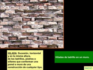HILADA : Sucesión, horizontal  y en la misma altura,  de los ladrillos, piedras o  sillares que conforman una  pared o muro de una  construcción de cualquier tipo. Hiladas de ladrillo en un muro.   INICIO 