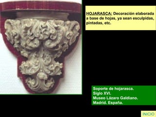 HOJARASCA:  Decoración elaborada  a base de hojas, ya sean esculpidas,  pintadas, etc. Soporte de hojarasca.  Siglo XVI.  Museo Lázaro Galdiano.  Madrid. España.   INICIO 