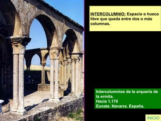 INTERCOLUMNIO:  Espacio o hueco  libre que queda entre dos o más  columnas. Intercolumnios de la arquería de  la ermita.  Hacia 1.170  Eunate. Navarra. España.   INICIO 
