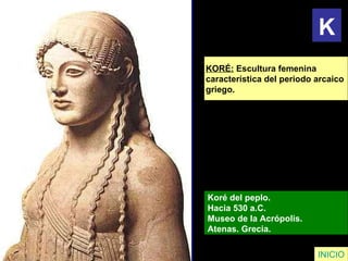 KORÉ:  Escultura femenina  característica del periodo arcaico  griego.   Koré del peplo.  Hacia 530 a.C.  Museo de la Acrópolis.  Atenas. Grecia.   INICIO K 