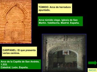 TÚMIDO: Arco de herradura  apuntado. Arco túmido ciego. Iglesia de San  Martín. Valdilecha. Madrid. España.  INICIO CARPANEL: El que presenta  varios centros. Arco de la Capilla de San Andrés.  1.533.  Catedral. León. España.   