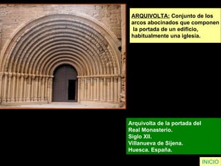 ARQUIVOLTA:  Conjunto de los  arcos abocinados que componen la portada de un edificio,  habitualmente una iglesia. Arquivolta de la portada del  Real Monasterio.  Siglo XII.  Villanueva de Sijena.  Huesca. España.  INICIO 