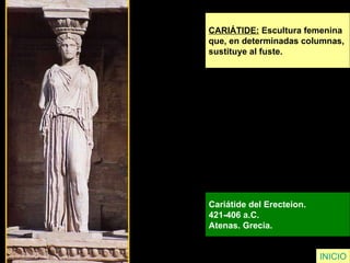 INICIO CARIÁTIDE:  Escultura femenina  que, en determinadas columnas,  sustituye al fuste. Cariátide del Erecteion.  421-406 a.C.  Atenas. Grecia.   