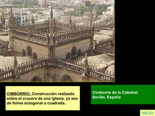 CIMBORRIO:  Construcción realizada  sobre el crucero de una iglesia, ya sea  de forma octogonal o cuadrada. Cimborrio de la Catedral.  Sevilla. España  INICIO 