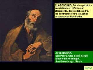 CLAROSCURO:  Técnica pictórica  consistente en diferenciar  claramente, dentro del cuadro,  los contrastes entre las zonas  oscuras y las iluminadas. JOSÉ RIBERA.  San Pedro. Óleo sobre lienzo.  Museo del Hermitage,  San Petersburgo. Rusia  INICIO 