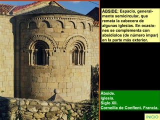 Ábside.  Iglesia.  Siglo XII.  Corneilla de Conflent. Francia.  ÁBSIDE:  Espacio, general- mente semicircular, que  remata la cabecera de  algunas iglesias. En ocasio- nes se complementa con absidiolos (de número impar)  en la parte más exterior.   INICIO 