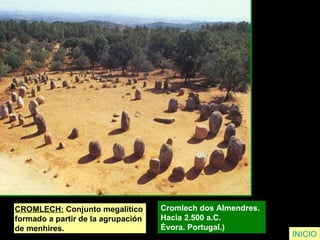 CROMLECH:  Conjunto megalítico  formado a partir de la agrupación de menhires. Cromlech dos Almendres.  Hacia 2.500 a.C.  Évora. Portugal.)  INICIO 