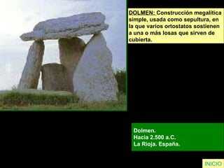 DOLMEN:  Construcción megalítica  simple, usada como sepultura, en  la que varios ortostatos sostienen  a una o más losas que sirven de  cubierta. Dolmen.  Hacia 2.500 a.C.  La Rioja. España.  INICIO 