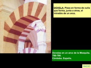 DOVELA:  Pieza en forma de cuña  que forma, junto a otras, el  intradós de un arco. Dovelas en un arco de la Mezquita.  786-788.  Córdoba. España.  INICIO 