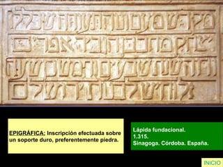 EPIGRÁFICA:  Inscripción efectuada sobre  un soporte duro, preferentemente piedra.   Lápida fundacional. 1.315.  Sinagoga. Córdoba. España.  INICIO 