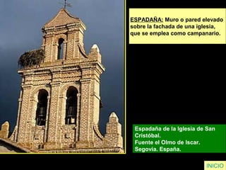 ESPADAÑA: Muro o pared elevado
sobre la fachada de una iglesia,
que se emplea como campanario.
Espadaña de la Iglesia de San
Cristóbal.
Fuente el Olmo de Iscar.
Segovia. España.
INICIO
 