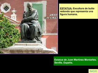ESTATUA: Escultura de bulto
redondo que representa una
figura humana.
Estatua de Juan Martínez Montañés.
Sevilla. España.
INICIO
 