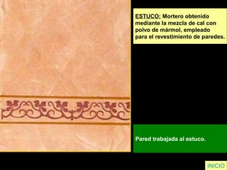 ESTUCO: Mortero obtenido
mediante la mezcla de cal con
polvo de mármol, empleado
para el revestimiento de paredes.
Pared trabajada al estuco.
INICIO
 