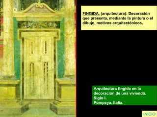FINGIDA, (arquitectura): Decoración
que presenta, mediante la pintura o el
dibujo, motivos arquitectónicos.
Arquitectura fingida en la
decoración de una vivienda.
Siglo I.
Pompeya. Italia.
INICIO
 