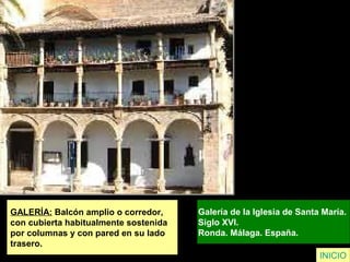 GALERÍA: Balcón amplio o corredor,
con cubierta habitualmente sostenida
por columnas y con pared en su lado
trasero.
Galería de la Iglesia de Santa María.
Siglo XVI.
Ronda. Málaga. España.
INICIO
 