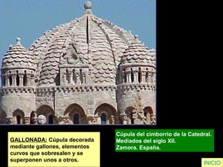 GALLONADA: Cúpula decorada
mediante gallones, elementos
curvos que sobresalen y se
superponen unos a otros.
Cúpula del cimborrio de la Catedral.
Mediados del siglo XII.
Zamora. España.
INICIO
 