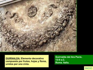 GUIRNALDA: Elemento decorativo
compuesto por frutos, hojas y flores,
unidos por una cinta.
Guirnalda del Ara Pacis.
13-9 a.C.
Roma. Italia.
INICIO
 