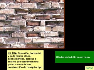 HILADA: Sucesión, horizontal
y en la misma altura,
de los ladrillos, piedras o
sillares que conforman una
pared o muro de una
construcción de cualquier tipo.
Hiladas de ladrillo en un muro.
INICIO
 