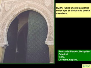 HOJA: Cada una de las partes
en las que se divide una puerta
o ventana.
Puerta del Perdón. Mezquita-
Catedral.
1.377.
Córdoba. España.
INICIO
 