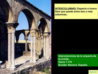INTERCOLUMNIO: Espacio o hueco
libre que queda entre dos o más
columnas.
Intercolumnios de la arquería de
la ermita.
Hacia 1.170
Eunate. Navarra. España.
INICIO
 